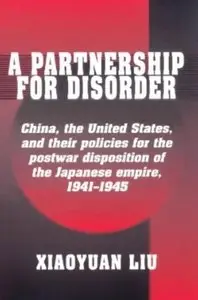 A Partnership for Disorder: China, the United States, and their Policies for the Postwar Disposition of the Japanese Empire...