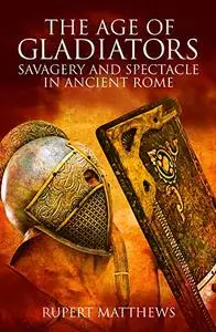 The Age of Gladiators: Savagery and Spectacle in Ancient Rome