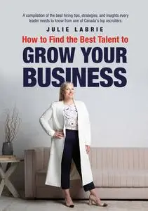 «How to Find the Best Talent to Grow Your Business» by Julie Labrie