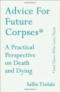 Advice for Future Corpses (and Those Who Love Them): A Practical Perspective on Death and Dying