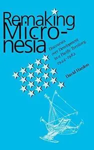 Remaking Micronesia: Discourses Over Development in a Pacific Territory, 1944-1982