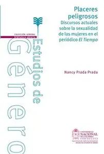 «Placeres peligrosos. Discursos actuales sobre la sexualidad de las mujeres en el periódico El Tiempo» by Nancy Prada Pr