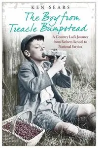«The Boy From Treacle Bumstead: A Country Lad's Journey From Reform School to National Service» by Ken Sears