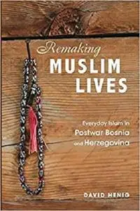 Remaking Muslim Lives: Everyday Islam in Postwar Bosnia and Herzegovina