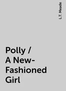 «Polly / A New-Fashioned Girl» by L.T. Meade