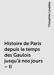 «Histoire de Paris depuis le temps des Gaulois jusqu'à nos jours – II» by Théophile Lavallée