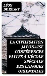 «La civilisation japonaise conférences faites à l'école spéciale des langues orientales» by Léon de Rosny