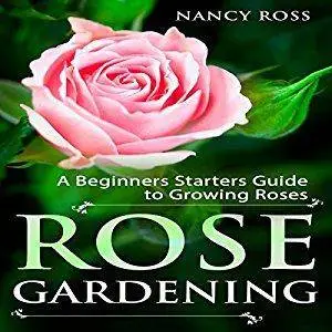 Rose Gardening: A Beginners Starters Guide to Growing Roses [Audiobook]