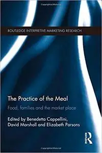 The Practice of the Meal: Food, Families and the Market Place (Routledge Interpretive Marketing Research)