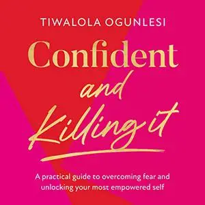 Confident and Killing It: A Practical Guide to Overcoming Fear and Unlocking Your Most Empowered Self [Audiobook]