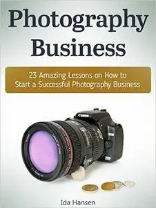 Photography Business: 23 Amazing Lessons on How to Start a Successful Photography Business (Ida Hansen Hansen)