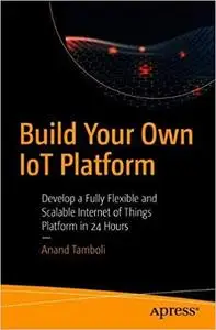 Build Your Own IoT Platform: Develop a Fully Flexible and Scalable Internet of Things Platform in 24 Hours