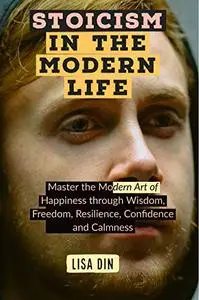 Stoicism in the modern Life: Master the Modern Art of Happiness through Wisdom, Freedom, Resilience, Confidence