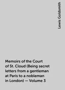 «Memoirs of the Court of St. Cloud (Being secret letters from a gentleman at Paris to a nobleman in London) — Volume 3»