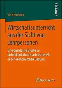 Wirtschaftsunterricht aus der Sicht von Lehrpersonen: Eine qualitative Studie zu fachdidaktischen teachers‘ beliefs in der ökon