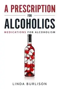 «A Prescription for Alcoholics - Medications for Alcoholism» by Linda Burlison