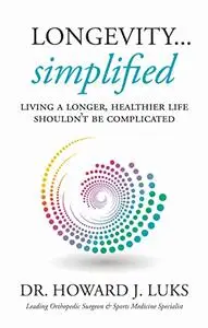 Longevity...Simplified: Living A Longer, Healthier Life Shouldn’t Be Complicated