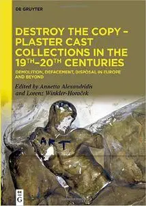 Destroy the Copy – Plaster Cast Collections in the 19th–20th Centuries: Demolition, Defacement, Disposal in Europe and B