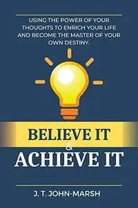 Believe It & Achieve It: Using The Power of Your Thoughts to Enrich Your Life and Become the Master of Your Own Destiny.