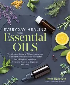 Everyday Healing with Essential Oils: The Ultimate Guide to DIY Aromatherapy and Essential Oil Natural Remedies...