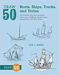 Draw 50 Boats, Ships, Trucks, and Trains: The Step-by-Step Way to Draw Submarines, Sailboats, Dump Trucks, Locomotives,