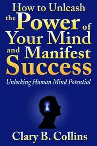 «How to Unleash the Power of Your Mind and Manifest Success: Unlocking Human Mind Potential» by Clary B. Collins