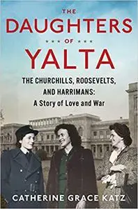 The Daughters of Yalta: The Churchills, Roosevelts, and Harrimans: A Story of Love and War