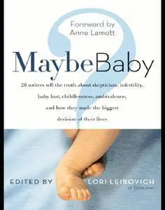 Maybe Baby: 28 Writers Tell the Truth About Skepticism, Infertility, Baby Lust, Childlessness, Ambivalence, and How They Made..