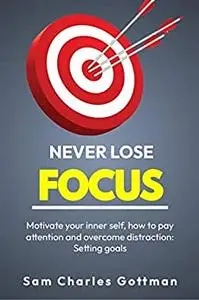 NEVER LOSE FOCUS: Motivate your inner self, how to pay attention and overcome distraction: Setting goals