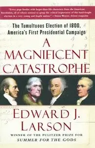 «A Magnificent Catastrophe: The Tumultuous Election of 1800, America's First Presidential Campaign» by Edward J. Larson