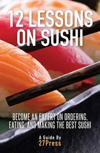 12 Lessons On Sushi: Become an Expert on Ordering, Eating, and Making the Best Sushi (repost)