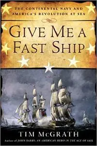 Give Me a Fast Ship: The Continental Navy and America's Revolution at Sea