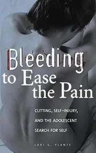 Bleeding to Ease the Pain: Cutting, Self-Injury, and the Adolescent Search for Self (Abnormal Psychology)