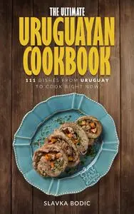 The Ultimate Uruguayan Cookbook: 111 Dishes From Uruguay To Cook Right Now (World Cuisines Book 68)