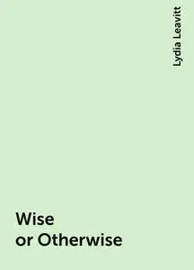«Wise or Otherwise» by Lydia Leavitt