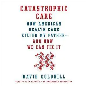Catastrophic Care: How American Health Care Killed My Father - and How We Can Fix It [Audiobook] {Repost}