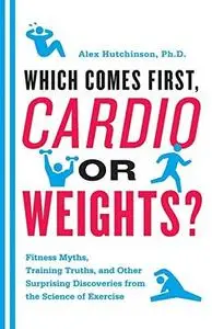 Which Comes First, Cardio or Weights?: Fitness Myths, Training Truths, and Other Surprising Discoveries from the Science of Exe
