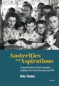 Austerities and Aspirations: A Comparative History of Growth, Consumption, and Quality of Life in East Central Europe si