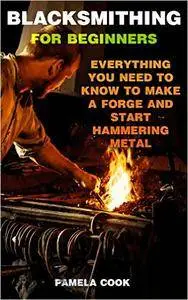 Blacksmithing For Beginners: Everything You Need To Know To Make a Forge And Start Hammering Metal