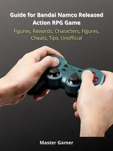 «Guide for Bandai Namco Released Action RPG Game, Figures, Rewards, Characters, Figures, Cheats, Tips, Unofficial» by Ma