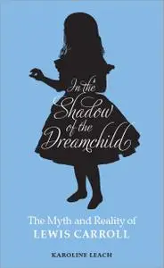 In the Shadow of the Dreamchild: The Myth and Reality of Lewis Carroll