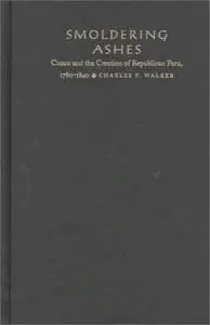 Smoldering Ashes: Cuzco and the Creation of Republican Peru, 1780-1840