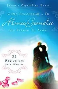 Cómo Encontrar a Tu Alma Gemela Sin Perder Tu Alma: 21 Secretos para Mujeres (Spanish Edition)