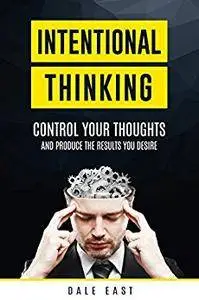 Intentional Thinking: Control Your Thoughts and Produce the Results You Desire