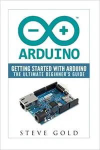 Arduino: Getting Started With Arduino: The Ultimate Beginner’s Guide