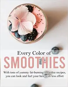 Every Color of Smoothies: With tons of yummy fat-burning smoothie recipes, you can look and feel your best with less effort