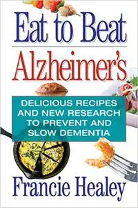 Eat to Beat Alzheimer's: Delicious Recipes and New Research to Prevent and Slow Dementia