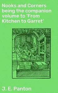 «Nooks and Corners being the companion volume to 'From Kitchen to Garret» by J.E. Panton