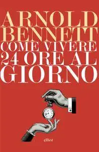 Arnold Bennett - Come vivere 24 ore al giorno