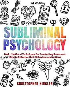 Subliminal Psychology: Dark, Unethical Techniques for Penetrating Someone's Mind to Influence their Behaviour and Actions